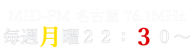 Monday 22:30 / MID-FM 名古屋 76.1Mhz